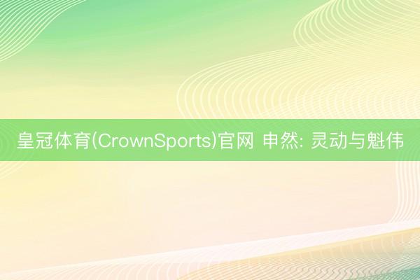 皇冠体育(CrownSports)官网 申然: 灵动与魁伟