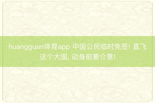 huangguan体育app 中国公民临时免签! 直飞这个大国， 动身前要介意!