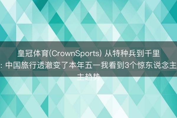 皇冠体育(CrownSports) 从特种兵到千里浸式: 中国旅行透澈变了本年五一我看到3个惊东说念主趋势