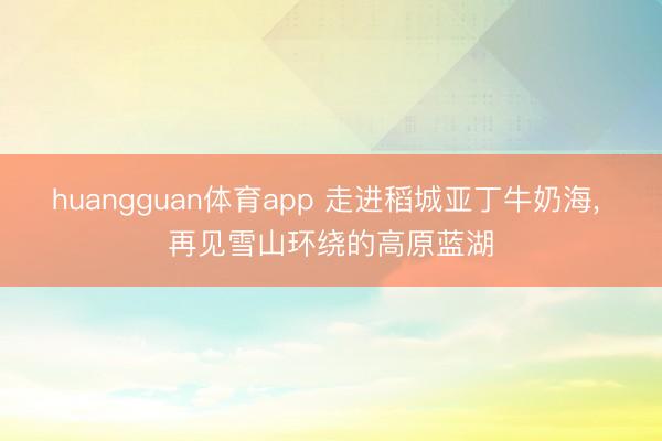 huangguan体育app 走进稻城亚丁牛奶海， 再见雪山环绕的高原蓝湖