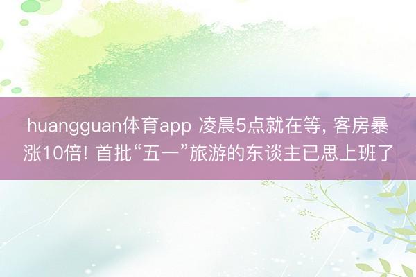 huangguan体育app 凌晨5点就在等， 客房暴涨10倍! 首批“五一”旅游的东谈主已思上班了