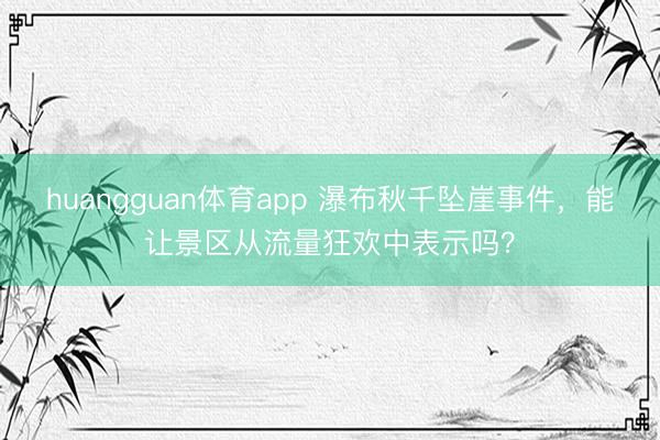 huangguan体育app 瀑布秋千坠崖事件，能让景区从流量狂欢中表示吗？