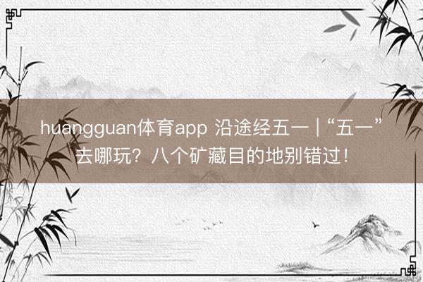 huangguan体育app 沿途经五一 | “五一”去哪玩？八个矿藏目的地别错过！