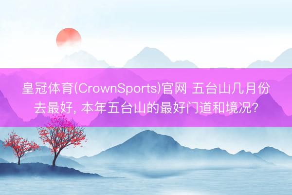 皇冠体育(CrownSports)官网 五台山几月份去最好， 本年五台山的最好门道和境况?