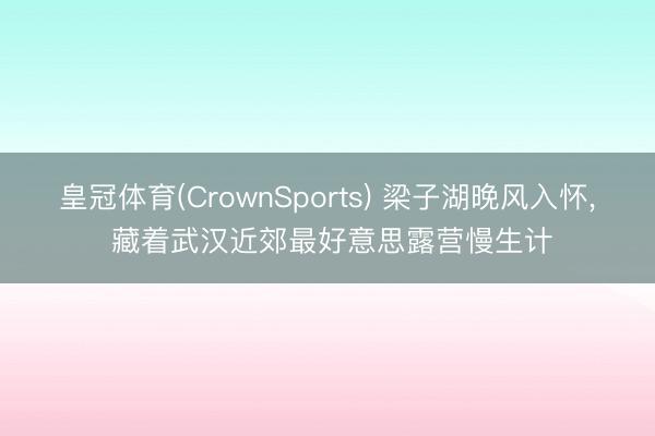 皇冠体育(CrownSports) 梁子湖晚风入怀， 藏着武汉近郊最好意思露营慢生计