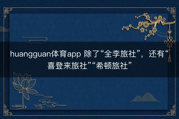 huangguan体育app 除了“全李旅社”，还有“喜登来旅社”“希顿旅社”