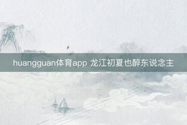 huangguan体育app 龙江初夏也醉东说念主