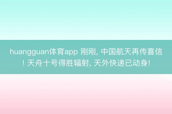 huangguan体育app 刚刚， 中国航天再传喜信! 天舟十号得胜辐射， 天外快递已动身!