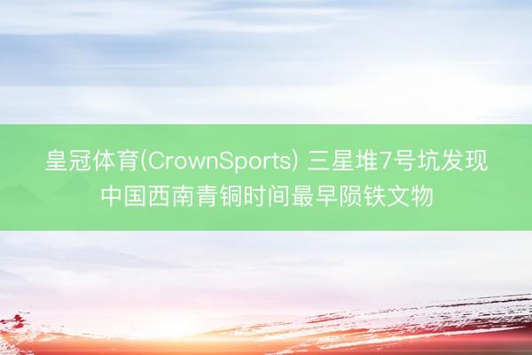 皇冠体育(CrownSports) 三星堆7号坑发现中国西南青铜时间最早陨铁文物