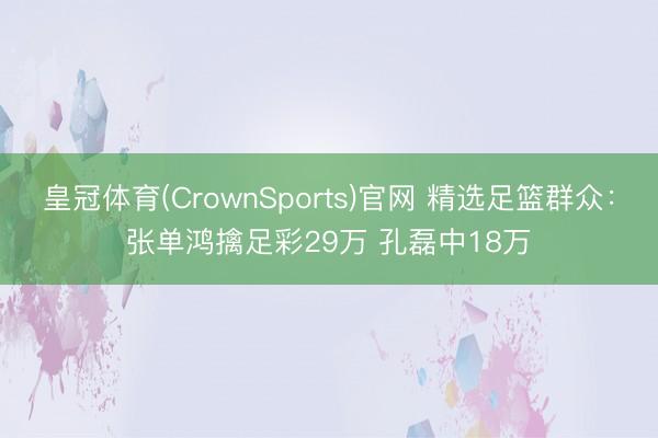 皇冠体育(CrownSports)官网 精选足篮群众：张单鸿擒足彩29万 孔磊中18万
