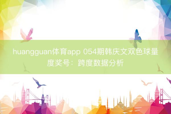 huangguan体育app 054期韩庆文双色球量度奖号：跨度数据分析