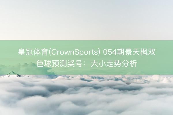 皇冠体育(CrownSports) 054期景天枫双色球预测奖号：大小走势分析