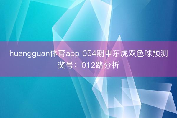 huangguan体育app 054期申东虎双色球预测奖号：012路分析