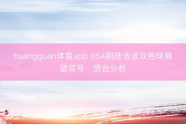 huangguan体育app 054期陆浩波双色球展望奖号：质合分析