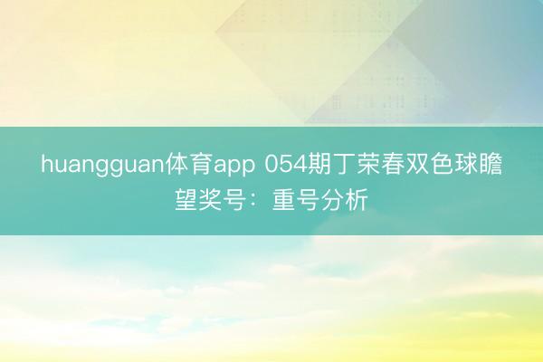 huangguan体育app 054期丁荣春双色球瞻望奖号：重号分析