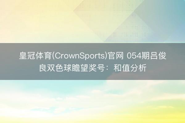 皇冠体育(CrownSports)官网 054期吕俊良双色球瞻望奖号：和值分析