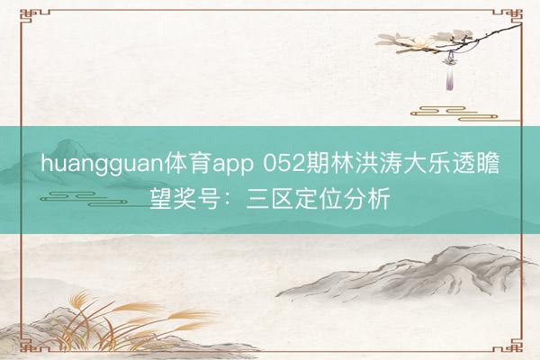 huangguan体育app 052期林洪涛大乐透瞻望奖号：三区定位分析