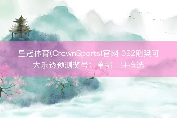 皇冠体育(CrownSports)官网 052期樊可大乐透预测奖号：单挑一注推选