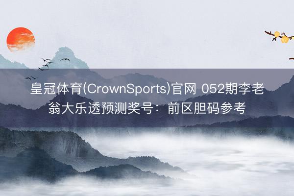 皇冠体育(CrownSports)官网 052期李老翁大乐透预测奖号：前区胆码参考