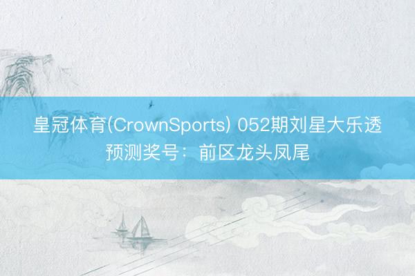 皇冠体育(CrownSports) 052期刘星大乐透预测奖号：前区龙头凤尾