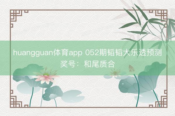 huangguan体育app 052期韬韬大乐透预测奖号：和尾质合