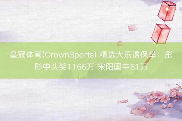 皇冠体育(CrownSports) 精选大乐透保举：彤彤中头奖1166万 宋阳国中81万