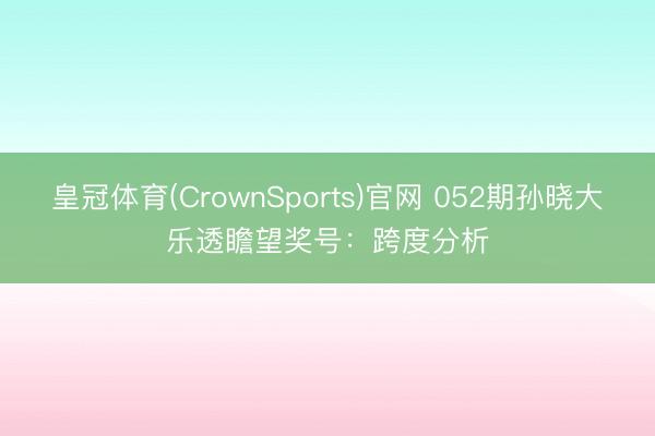 皇冠体育(CrownSports)官网 052期孙晓大乐透瞻望奖号：跨度分析