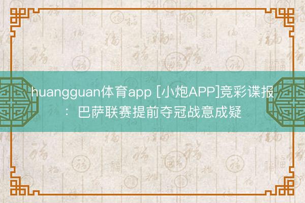 huangguan体育app [小炮APP]竞彩谍报：巴萨联赛提前夺冠战意成疑