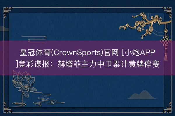 皇冠体育(CrownSports)官网 [小炮APP]竞彩谍报：赫塔菲主力中卫累计黄牌停赛