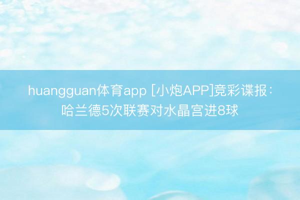 huangguan体育app [小炮APP]竞彩谍报：哈兰德5次联赛对水晶宫进8球