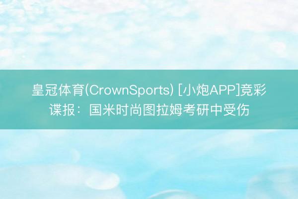 皇冠体育(CrownSports) [小炮APP]竞彩谍报：国米时尚图拉姆考研中受伤
