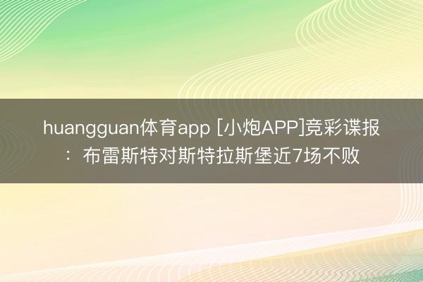 huangguan体育app [小炮APP]竞彩谍报：布雷斯特对斯特拉斯堡近7场不败