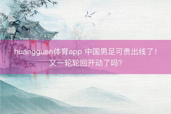 huangguan体育app 中国男足可贵出线了！又一轮轮回开动了吗？