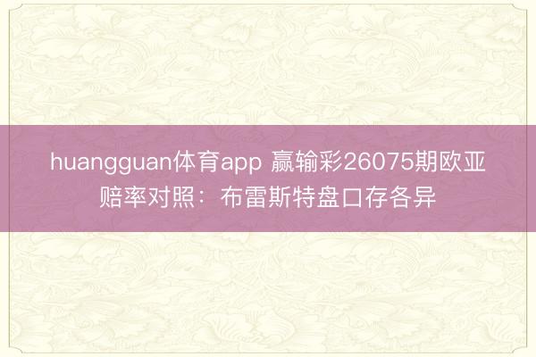 huangguan体育app 赢输彩26075期欧亚赔率对照：布雷斯特盘口存各异