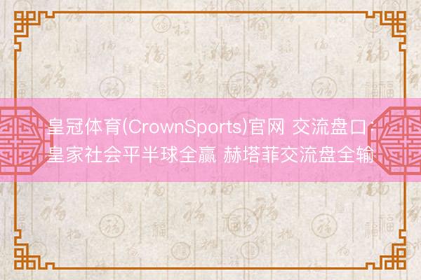 皇冠体育(CrownSports)官网 交流盘口：皇家社会平半球全赢 赫塔菲交流盘全输