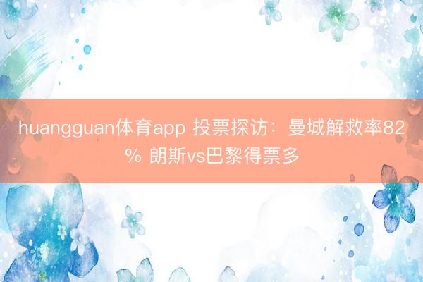huangguan体育app 投票探访：曼城解救率82% 朗斯vs巴黎得票多