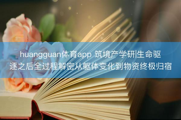 huangguan体育app 筑境产学研|生命驱逐之后全过程解密从躯体变化到物资终极归宿