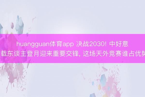 huangguan体育app 决战2030! 中好意思载东谈主登月迎来重要交锋， 这场天外竞赛谁占优势?