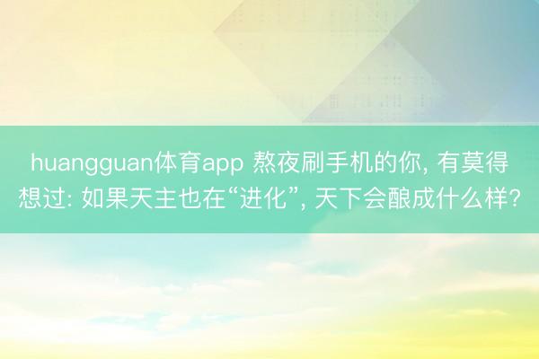 huangguan体育app 熬夜刷手机的你， 有莫得想过: 如果天主也在“进化”， 天下会酿成什么样?