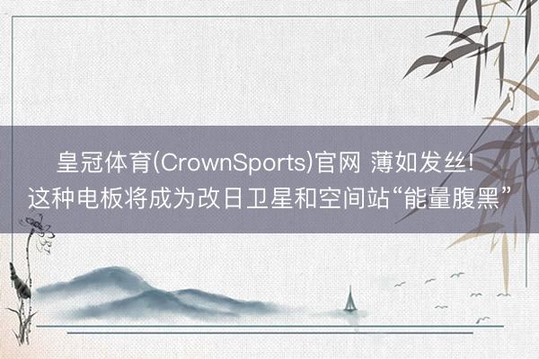 皇冠体育(CrownSports)官网 薄如发丝! 这种电板将成为改日卫星和空间站“能量腹黑”