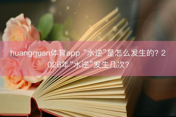 huangguan体育app “水逆”是怎么发生的? 2026年“水逆”发生几次?