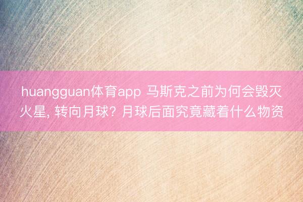 huangguan体育app 马斯克之前为何会毁灭火星， 转向月球? 月球后面究竟藏着什么物资