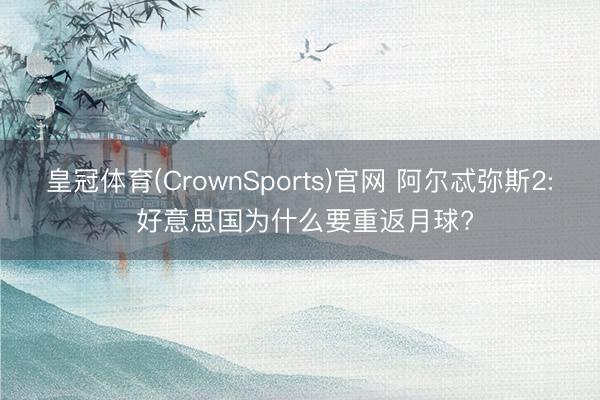 皇冠体育(CrownSports)官网 阿尔忒弥斯2: 好意思国为什么要重返月球?