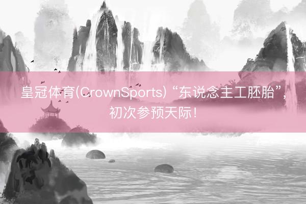 皇冠体育(CrownSports) “东说念主工胚胎”，初次参预天际！