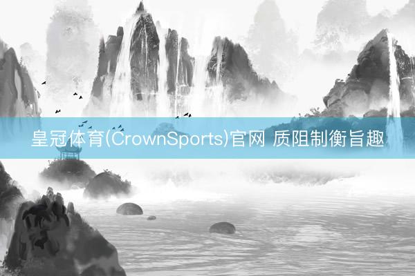 皇冠体育(CrownSports)官网 质阻制衡旨趣