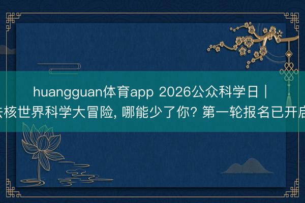 huangguan体育app 2026公众科学日 | 去核世界科学大冒险，<a href=