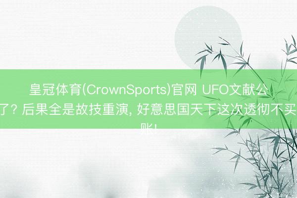 皇冠体育(CrownSports)官网 UFO文献公开了? 后果全是故技重演， 好意思国天下这次透彻不买账!