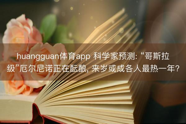 huangguan体育app 科学家预测: “哥斯拉级”厄尔尼诺正在酝酿， 来岁或成各人最热一年?