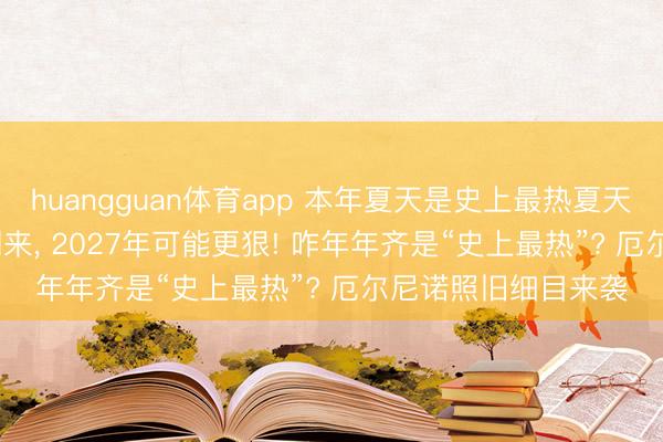 huangguan体育app 本年夏天是史上最热夏天? 分析: 厄尔尼诺刚来， 2027年可能更狠! 咋年年齐是“史上最热”? 厄尔尼诺照旧细目来袭