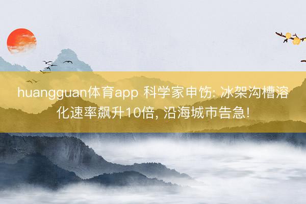 huangguan体育app 科学家申饬: 冰架沟槽溶化速率飙升10倍， 沿海城市告急!